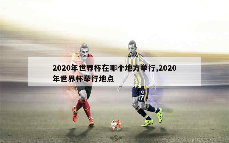 2020年世界杯在哪个地方举行,2020年世界杯举行地点