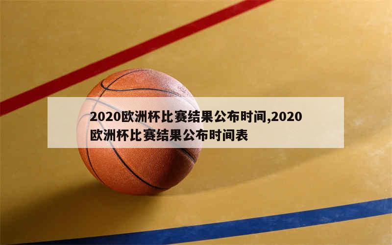 2020欧洲杯比赛结果公布时间,2020欧洲杯比赛结果公布时间表