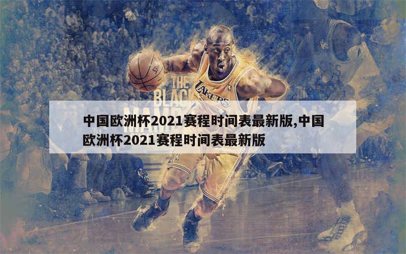 中国欧洲杯2021赛程时间表最新版,中国欧洲杯2021赛程时间表最新版