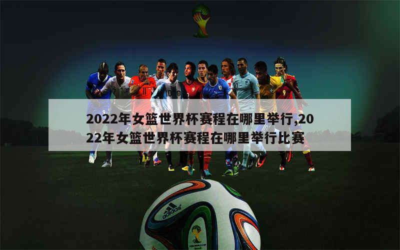 2022年女篮世界杯赛程在哪里举行,2022年女篮世界杯赛程在哪里举行比赛