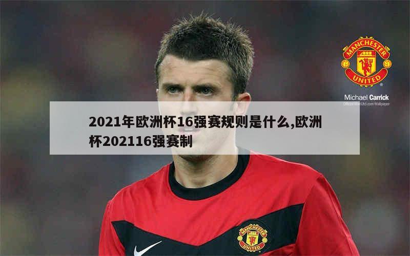 2021年欧洲杯16强赛规则是什么,欧洲杯202116强赛制