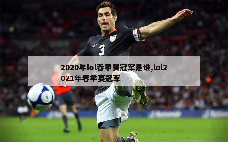 2020年lol春季赛冠军是谁,lol2021年春季赛冠军