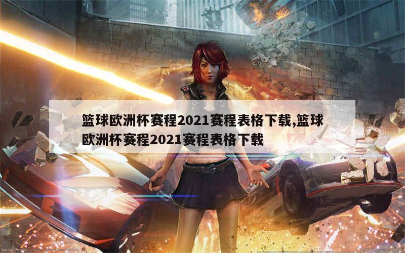 篮球欧洲杯赛程2021赛程表格下载,篮球欧洲杯赛程2021赛程表格下载