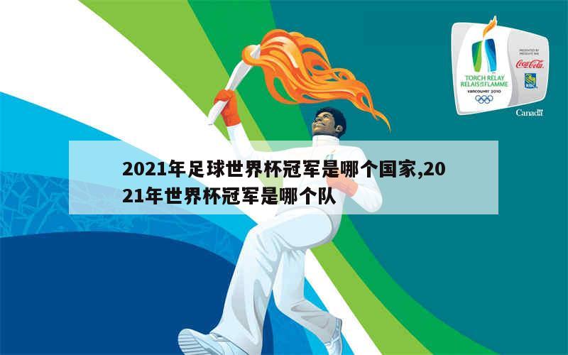 2021年足球世界杯冠军是哪个国家,2021年世界杯冠军是哪个队