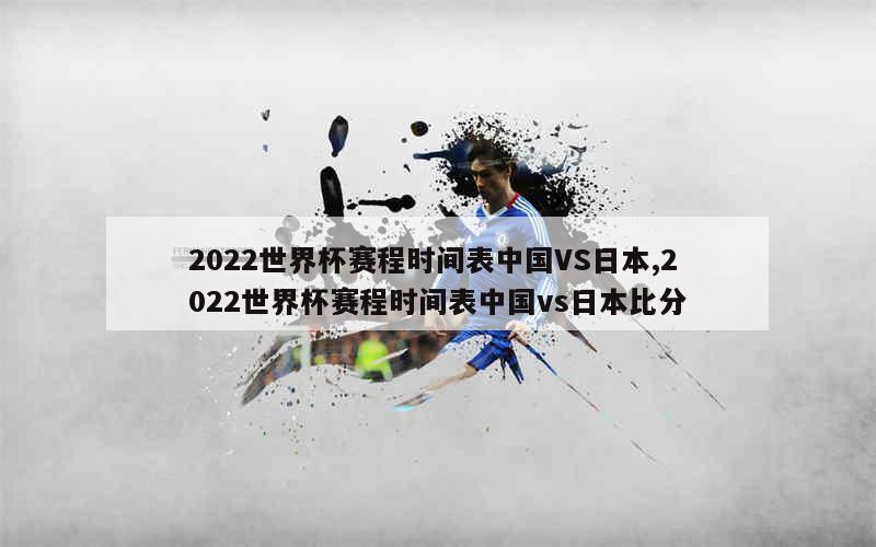 2022世界杯赛程时间表中国VS日本,2022世界杯赛程时间表中国vs日本比分