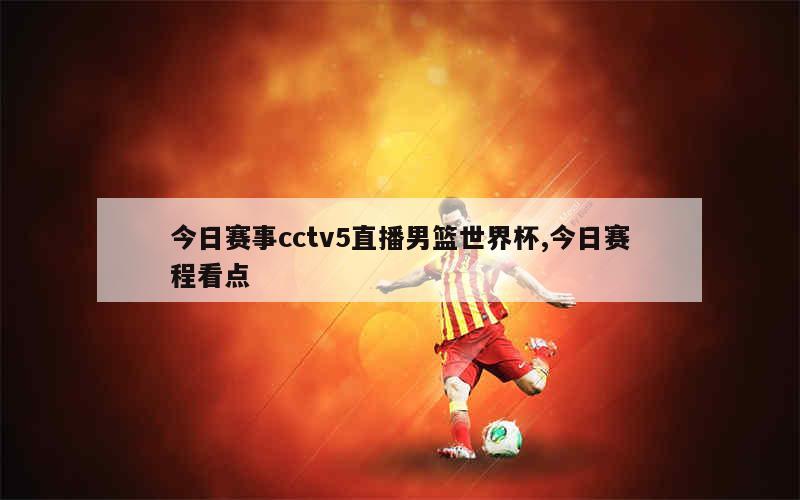 今日赛事cctv5直播男篮世界杯,今日赛程看点