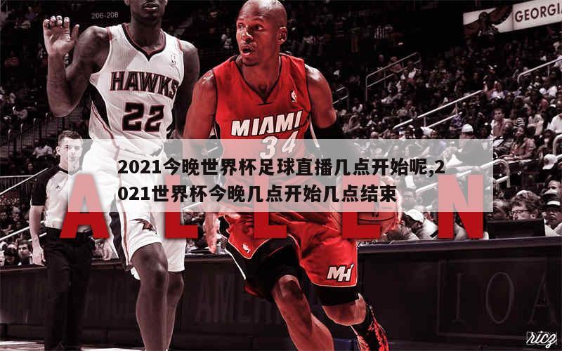 2021今晚世界杯足球直播几点开始呢,2021世界杯今晚几点开始几点结束