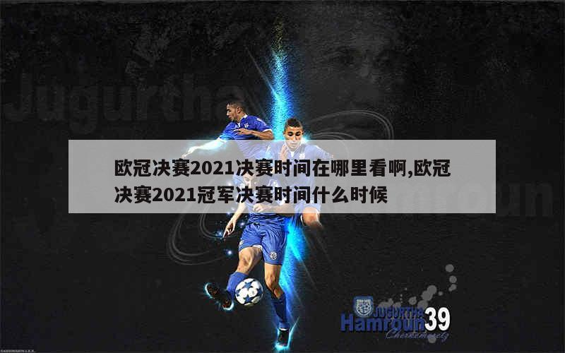 欧冠决赛2021决赛时间在哪里看啊,欧冠决赛2021冠军决赛时间什么时候