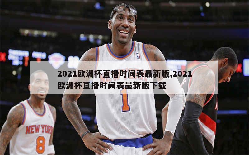 2021欧洲杯直播时间表最新版,2021欧洲杯直播时间表最新版下载