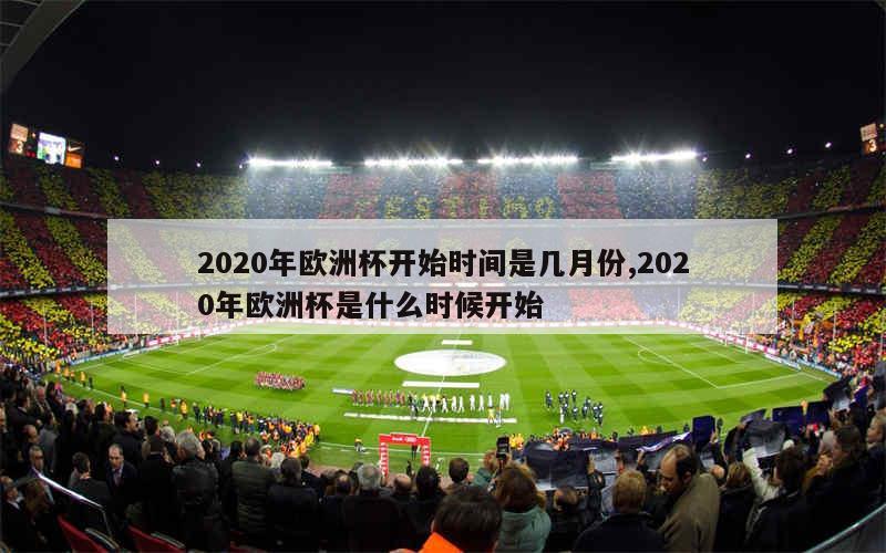 2020年欧洲杯开始时间是几月份,2020年欧洲杯是什么时候开始