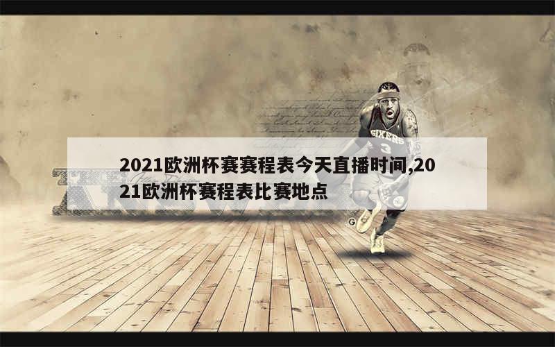 2021欧洲杯赛赛程表今天直播时间,2021欧洲杯赛程表比赛地点