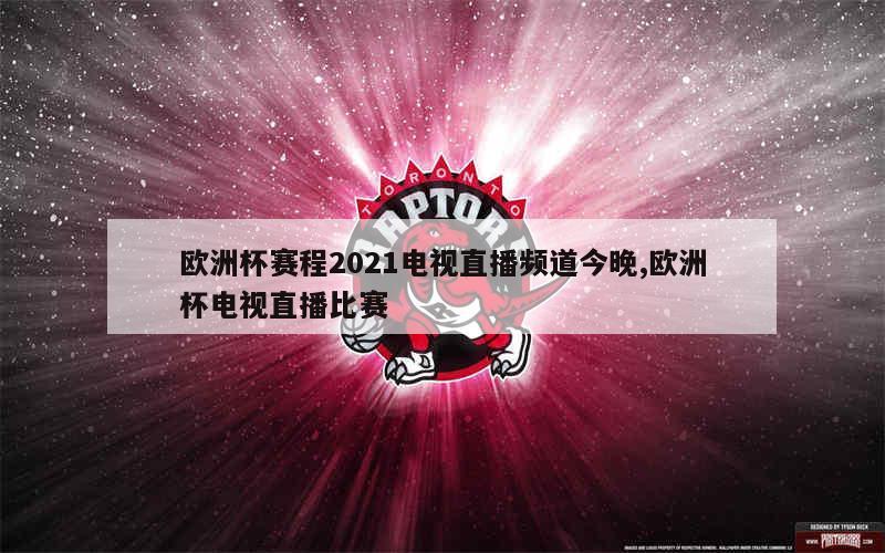 欧洲杯赛程2021电视直播频道今晚,欧洲杯电视直播比赛