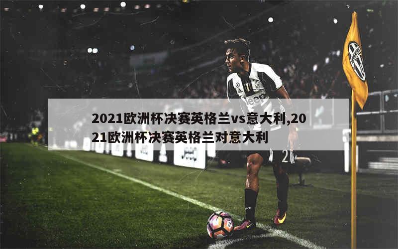 2021欧洲杯决赛英格兰vs意大利,2021欧洲杯决赛英格兰对意大利