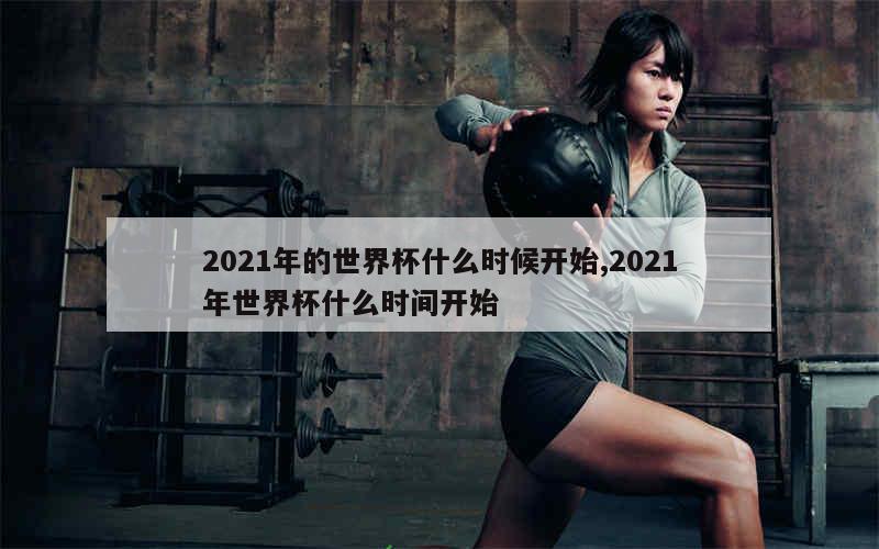 2021年的世界杯什么时候开始,2021年世界杯什么时间开始