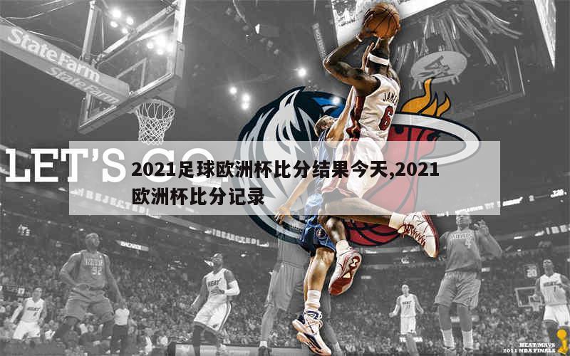 2021足球欧洲杯比分结果今天,2021欧洲杯比分记录