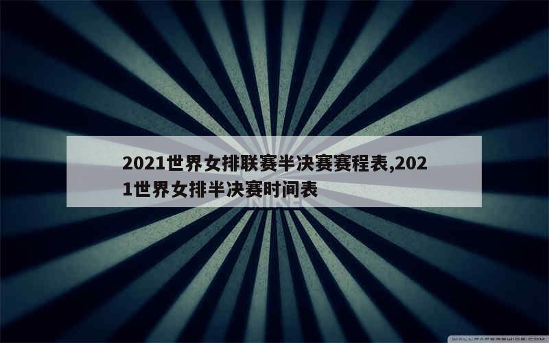 2021世界女排联赛半决赛赛程表,2021世界女排半决赛时间表