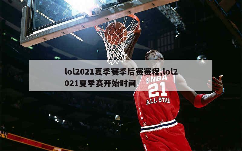 lol2021夏季赛季后赛赛程,lol2021夏季赛开始时间