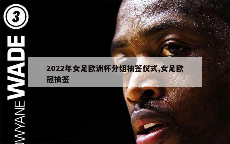 2022年女足欧洲杯分组抽签仪式,女足欧冠抽签