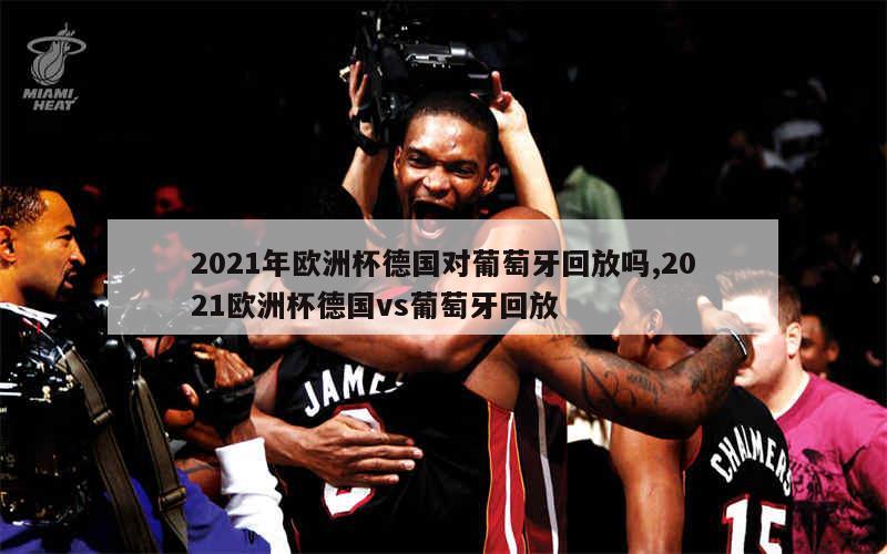 2021年欧洲杯德国对葡萄牙回放吗,2021欧洲杯德国vs葡萄牙回放