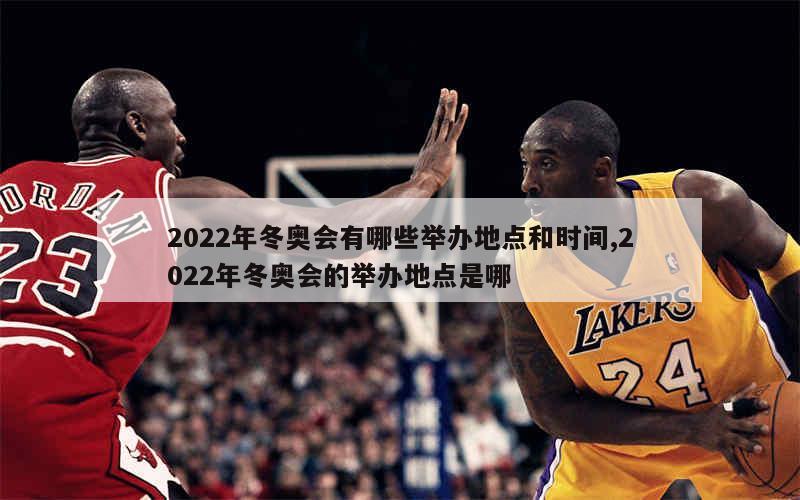 2022年冬奥会有哪些举办地点和时间,2022年冬奥会的举办地点是哪