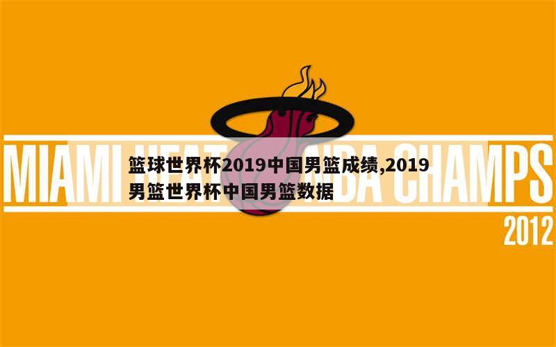 篮球世界杯2019中国男篮成绩,2019男篮世界杯中国男篮数据