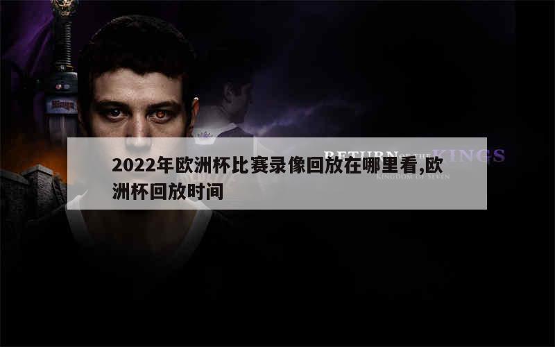 2022年欧洲杯比赛录像回放在哪里看,欧洲杯回放时间