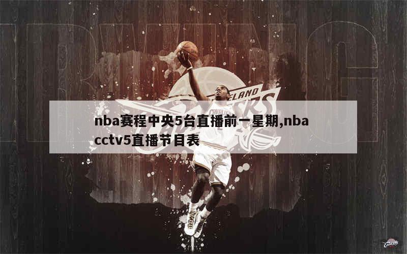 nba赛程中央5台直播前一星期,nba cctv5直播节目表