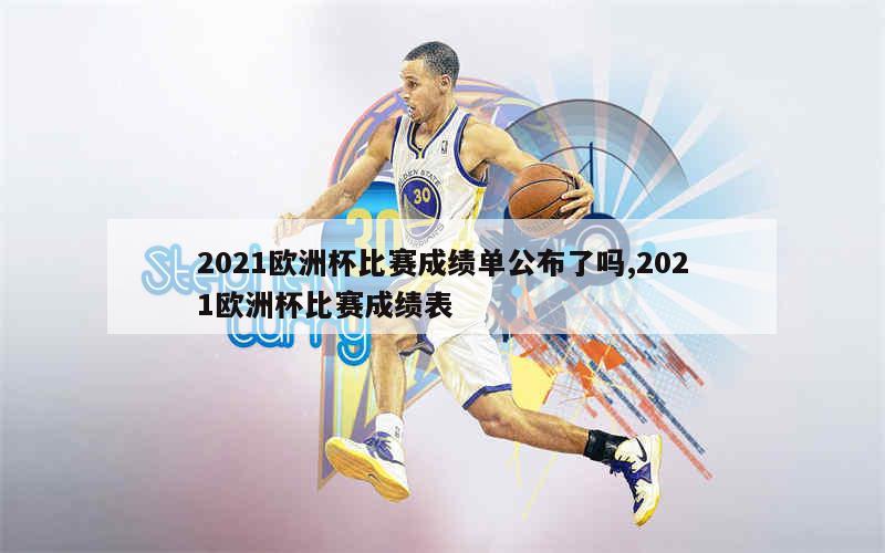 2021欧洲杯比赛成绩单公布了吗,2021欧洲杯比赛成绩表