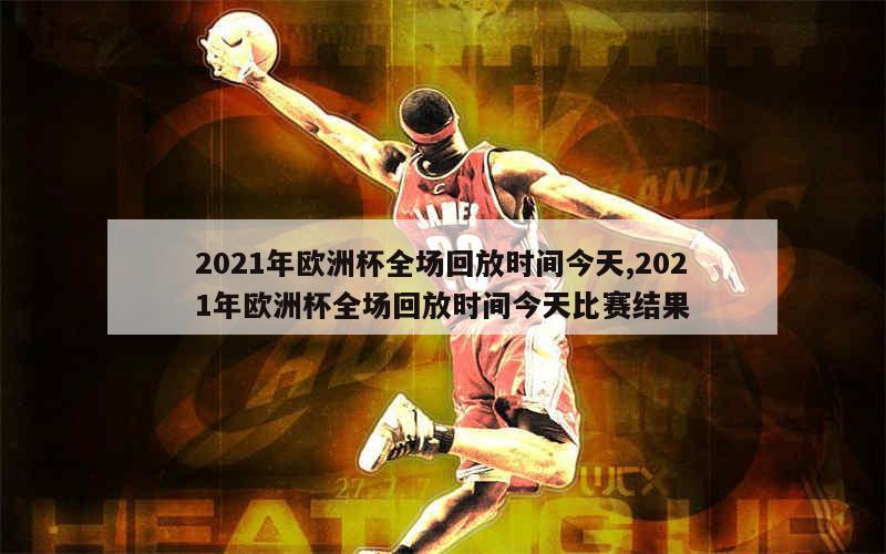 2021年欧洲杯全场回放时间今天,2021年欧洲杯全场回放时间今天比赛结果