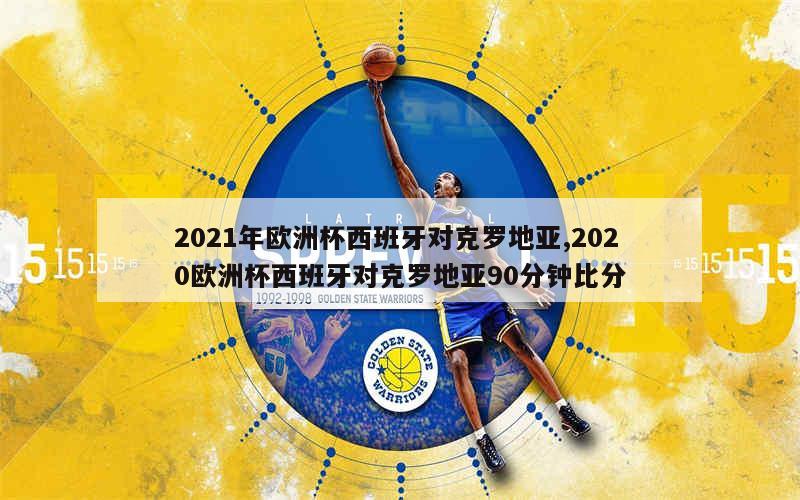 2021年欧洲杯西班牙对克罗地亚,2020欧洲杯西班牙对克罗地亚90分钟比分