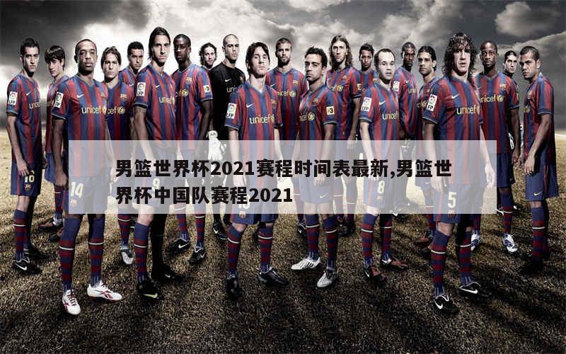 男篮世界杯2021赛程时间表最新,男篮世界杯中国队赛程2021