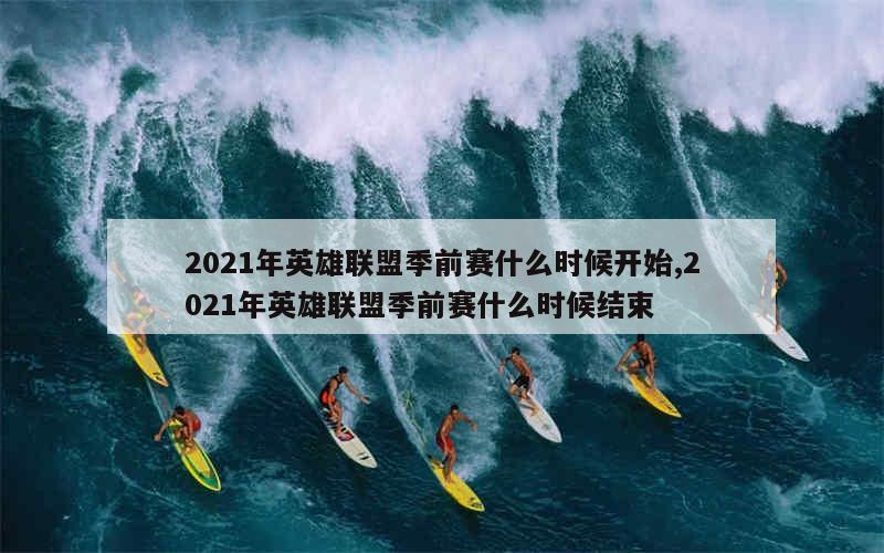 2021年英雄联盟季前赛什么时候开始,2021年英雄联盟季前赛什么时候结束