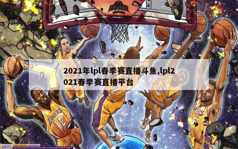 2021年lpl春季赛直播斗鱼,lpl2021春季赛直播平台