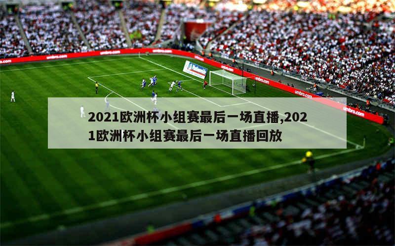 2021欧洲杯小组赛最后一场直播,2021欧洲杯小组赛最后一场直播回放