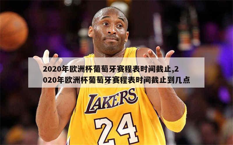 2020年欧洲杯葡萄牙赛程表时间截止,2020年欧洲杯葡萄牙赛程表时间截止到几点