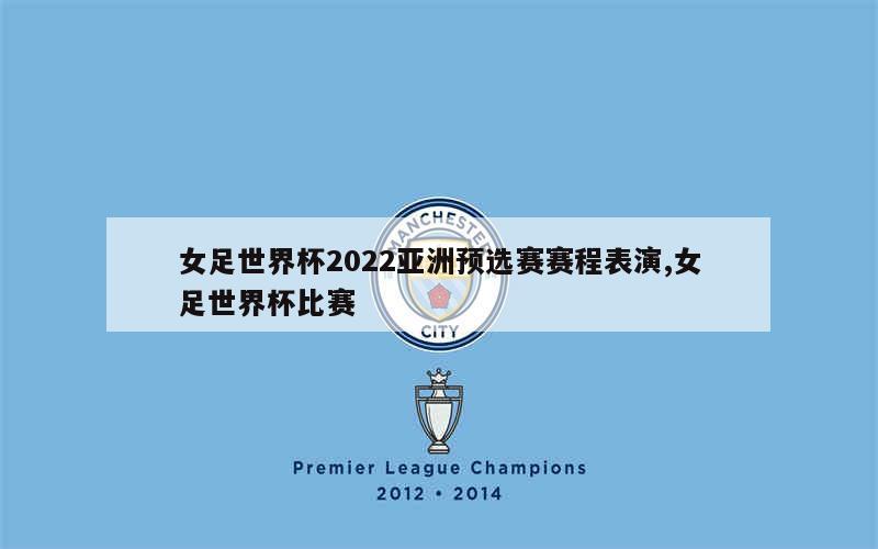 女足世界杯2022亚洲预选赛赛程表演,女足世界杯比赛