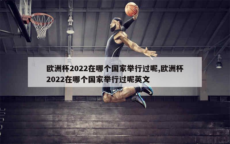 欧洲杯2022在哪个国家举行过呢,欧洲杯2022在哪个国家举行过呢英文