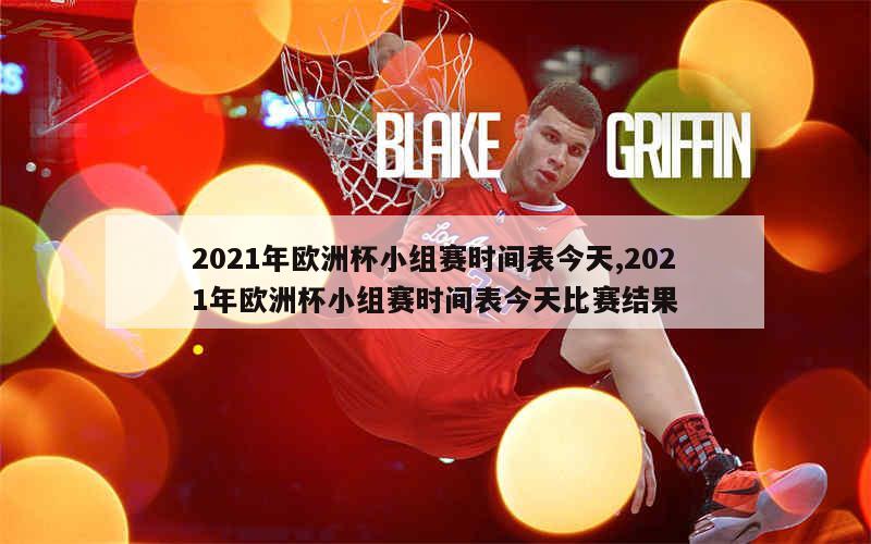 2021年欧洲杯小组赛时间表今天,2021年欧洲杯小组赛时间表今天比赛结果