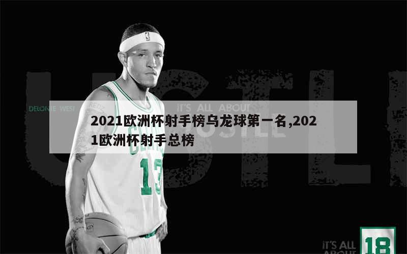 2021欧洲杯射手榜乌龙球第一名,2021欧洲杯射手总榜