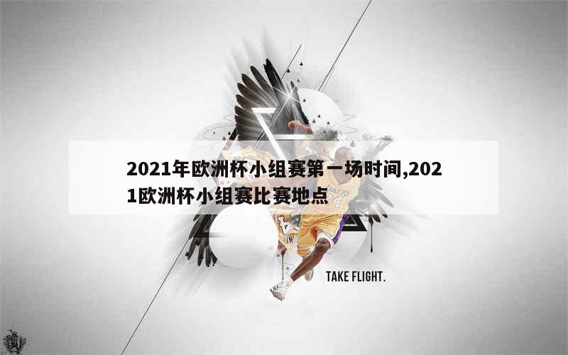 2021年欧洲杯小组赛第一场时间,2021欧洲杯小组赛比赛地点