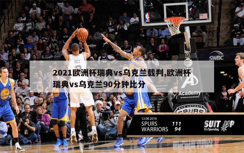 2021欧洲杯瑞典vs乌克兰载判,欧洲杯瑞典vs乌克兰90分钟比分