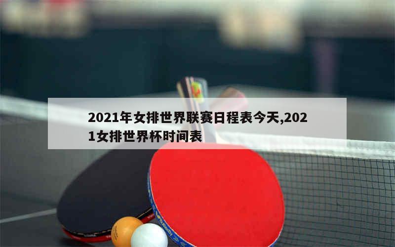 2021年女排世界联赛日程表今天,2021女排世界杯时间表