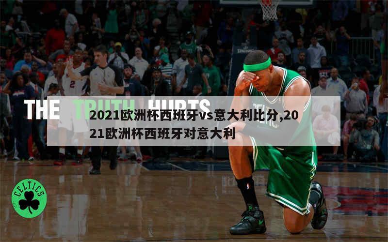 2021欧洲杯西班牙vs意大利比分,2021欧洲杯西班牙对意大利