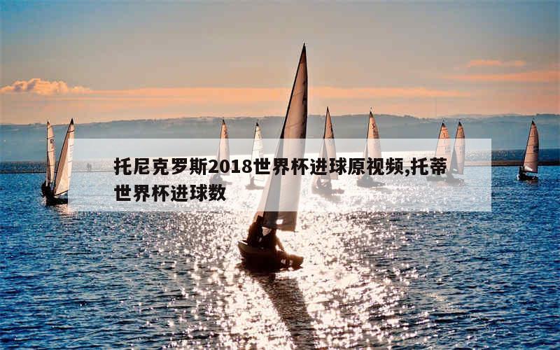 托尼克罗斯2018世界杯进球原视频,托蒂世界杯进球数