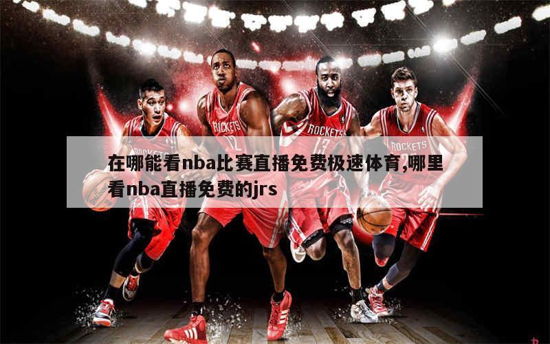 在哪能看nba比赛直播免费极速体育,哪里看nba直播免费的jrs