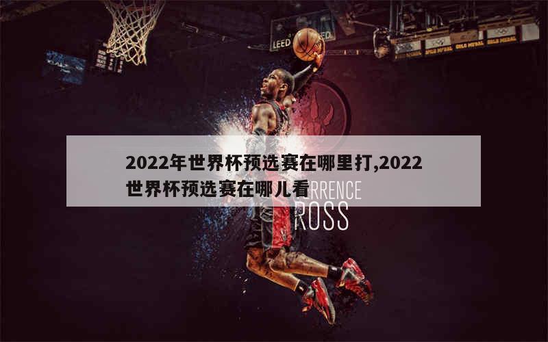 2022年世界杯预选赛在哪里打,2022世界杯预选赛在哪儿看