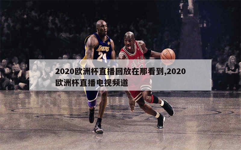 2020欧洲杯直播回放在那看到,2020欧洲杯直播电视频道