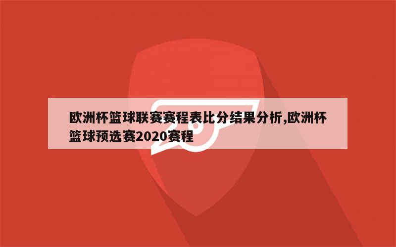 欧洲杯篮球联赛赛程表比分结果分析,欧洲杯篮球预选赛2020赛程