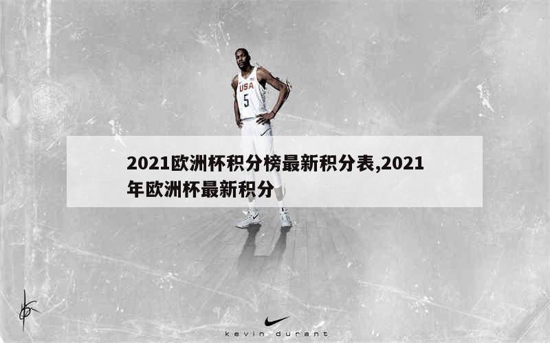 2021欧洲杯积分榜最新积分表,2021年欧洲杯最新积分