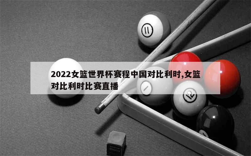 2022女篮世界杯赛程中国对比利时,女篮对比利时比赛直播